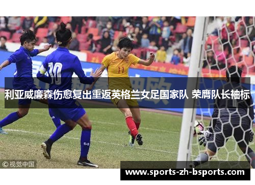 利亚威廉森伤愈复出重返英格兰女足国家队 荣膺队长袖标 利亚威廉森伤愈复出重返英格兰女足国家队 荣膺队长袖标