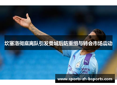 坎塞洛彻底离队引发曼城后防重组与转会市场震动 坎塞洛彻底离队引发曼城后防重组与转会市场震动