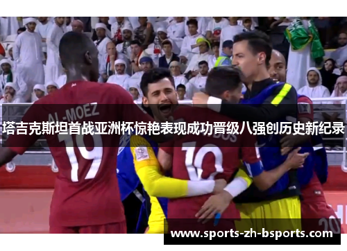 塔吉克斯坦首战亚洲杯惊艳表现成功晋级八强创历史新纪录 塔吉克斯坦首战亚洲杯惊艳表现成功晋级八强创历史新纪录