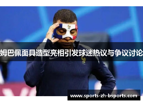 姆巴佩面具造型亮相引发球迷热议与争议讨论