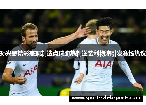 孙兴慜精彩表现制造点球助热刺逆袭利物浦引发赛场热议