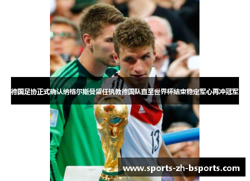 德国足协正式确认纳格尔斯曼留任执教德国队直至世界杯结束稳定军心再冲冠军