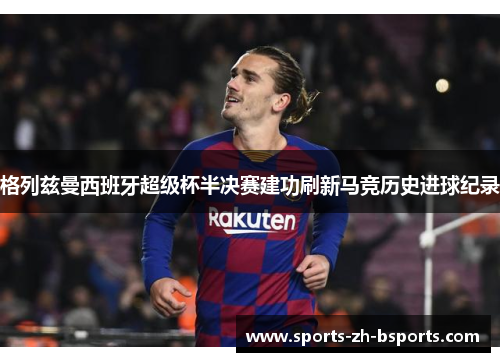 格列兹曼西班牙超级杯半决赛建功刷新马竞历史进球纪录