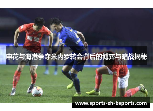 申花与海港争夺米内罗转会背后的博弈与暗战揭秘