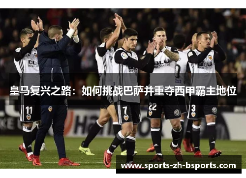 皇马复兴之路：如何挑战巴萨并重夺西甲霸主地位