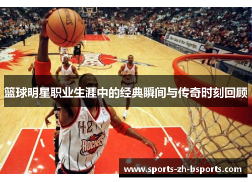 篮球明星职业生涯中的经典瞬间与传奇时刻回顾