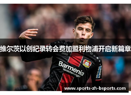 维尔茨以创纪录转会费加盟利物浦开启新篇章