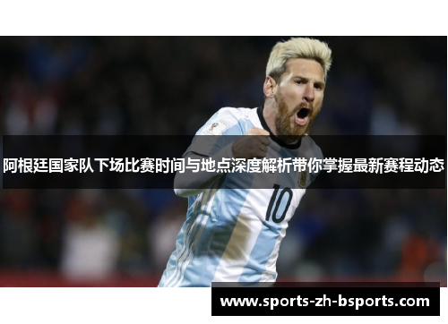 阿根廷国家队下场比赛时间与地点深度解析带你掌握最新赛程动态 阿根廷国家队下场比赛时间与地点深度解析带你掌握最新赛程动态
