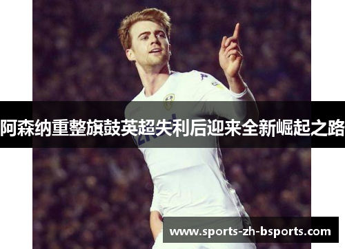 阿森纳重整旗鼓英超失利后迎来全新崛起之路 阿森纳重整旗鼓英超失利后迎来全新崛起之路