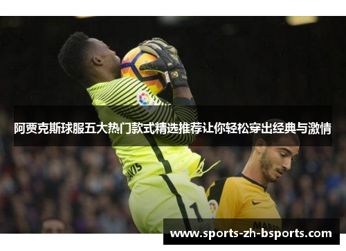 阿贾克斯球服五大热门款式精选推荐让你轻松穿出经典与激情 阿贾克斯球服五大热门款式精选推荐让你轻松穿出经典与激情
